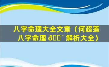 八字命理大全文章（何超莲八字命理 🌴 解析大全）